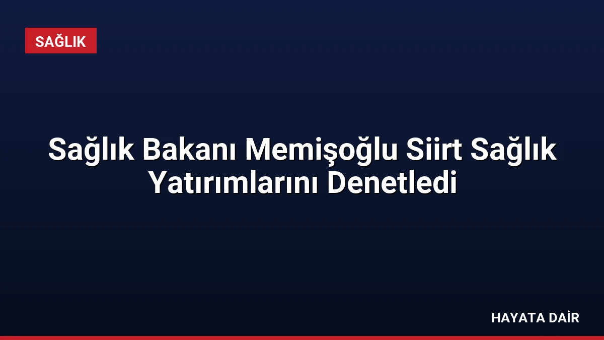 Sağlık Bakanı Memişoğlu Siirt Sağlık Yatırımlarını Denetledi