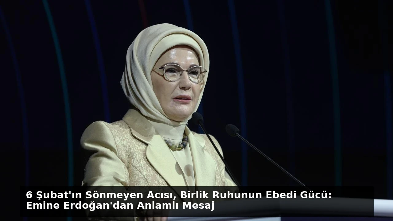 6 Şubat’ın Sönmeyen Acısı, Birlik Ruhunun Ebedi Gücü: Emine Erdoğan’dan Anlamlı Mesaj