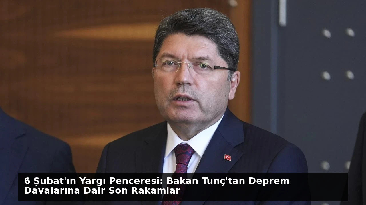 6 Şubat’ın Yargı Penceresi: Bakan Tunç’tan Deprem Davalarına Dair Son Rakamlar