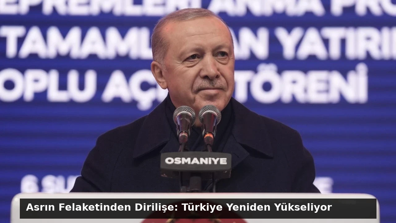 Asrın Felaketinden Dirilişe: Türkiye Yeniden Yükseliyor