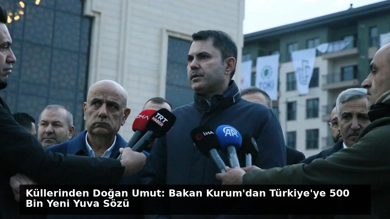 Küllerinden Doğan Umut: Bakan Kurum’dan Türkiye’ye 500 Bin Yeni Yuva Sözü