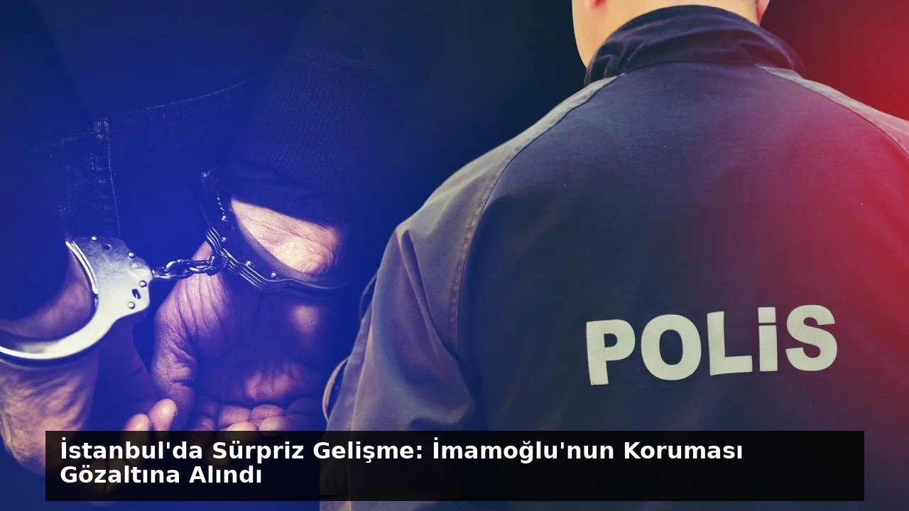 İstanbul’da Sürpriz Gelişme: İmamoğlu’nun Koruması Gözaltına Alındı