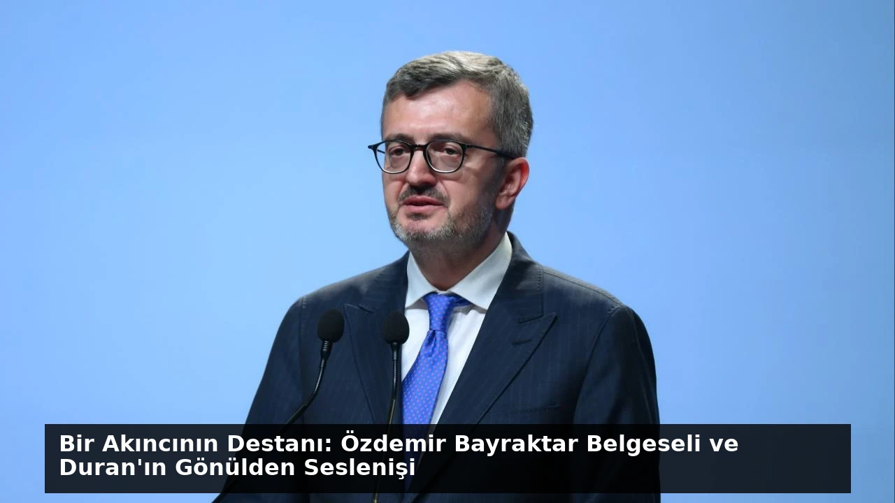 Bir Akıncının Destanı: Özdemir Bayraktar Belgeseli ve Duran’ın Gönülden Seslenişi