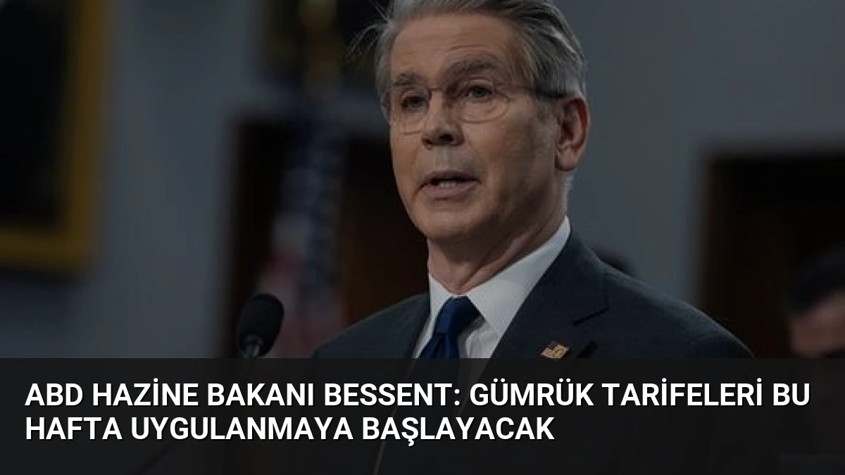 ABD Hazine Bakanı Bessent: Gümrük Tarifeleri Bu Hafta Uygulanmaya Başlayacak