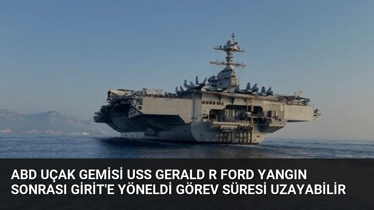ABD Uçak Gemisi USS Gerald R Ford Yangın Sonrası Girit’e Yöneldi Görev Süresi Uzayabilir