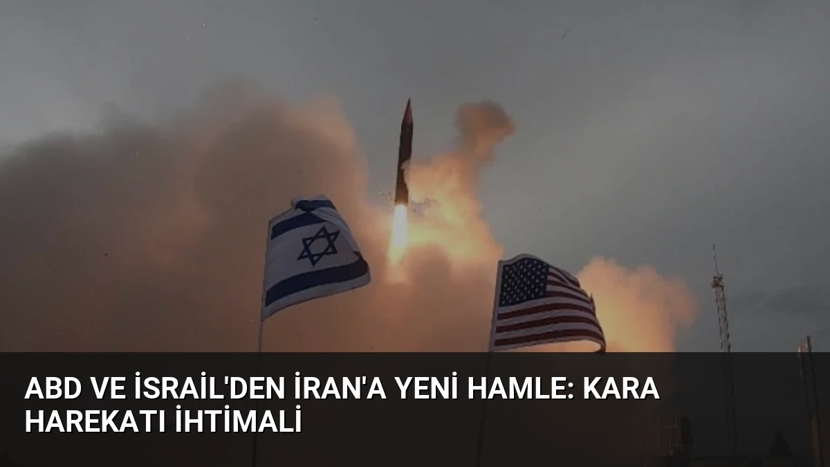 ABD ve İsrail’den İran’a Yeni Hamle: Kara Harekatı İhtimali