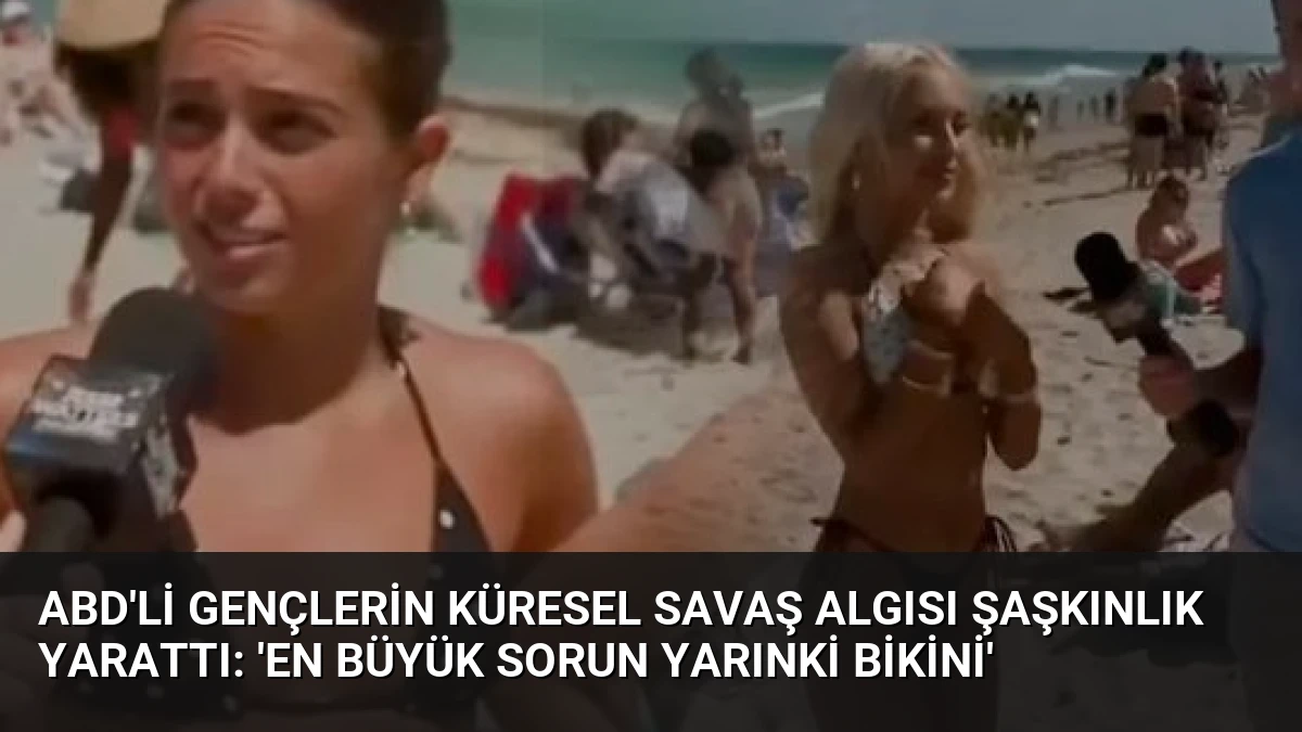 ABD’li Gençlerin Küresel Savaş Algısı Şaşkınlık Yarattı: ‘En Büyük Sorun Yarınki Bikini’