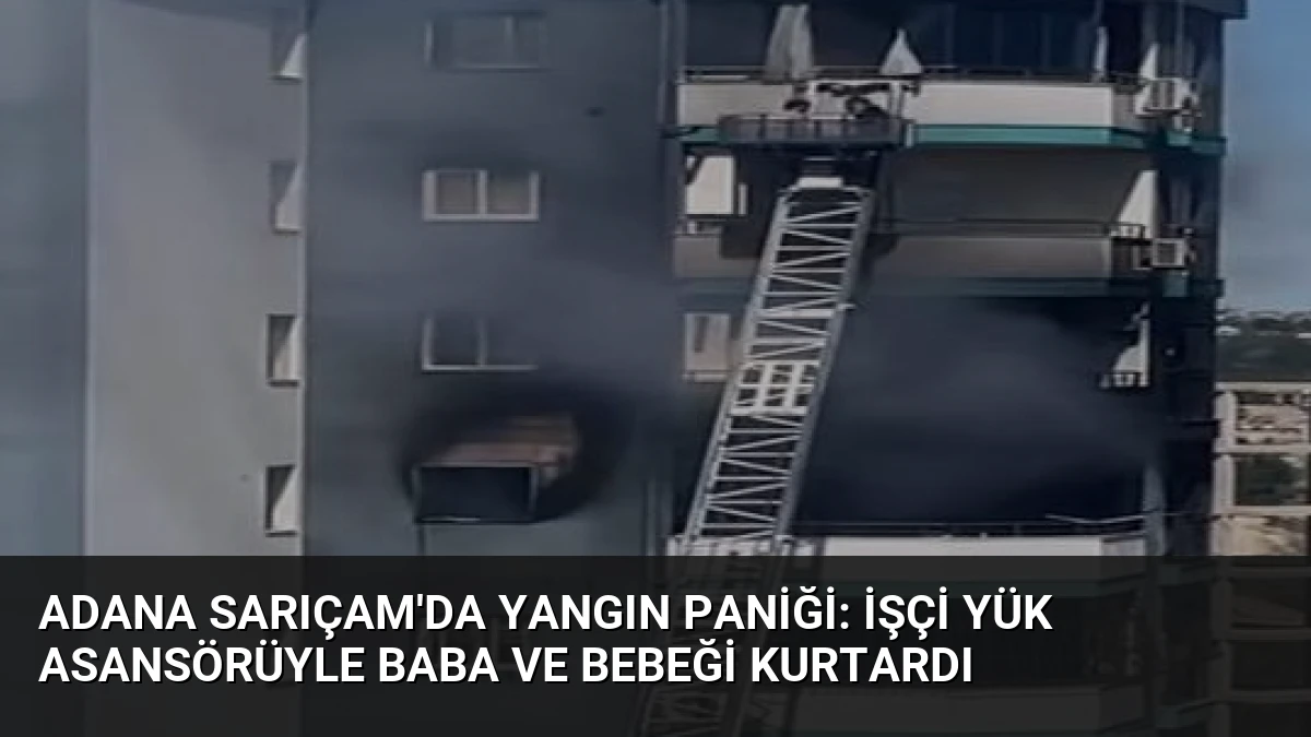 Adana Sarıçam’da Yangın Paniği: İşçi Yük Asansörüyle Baba ve Bebeği Kurtardı