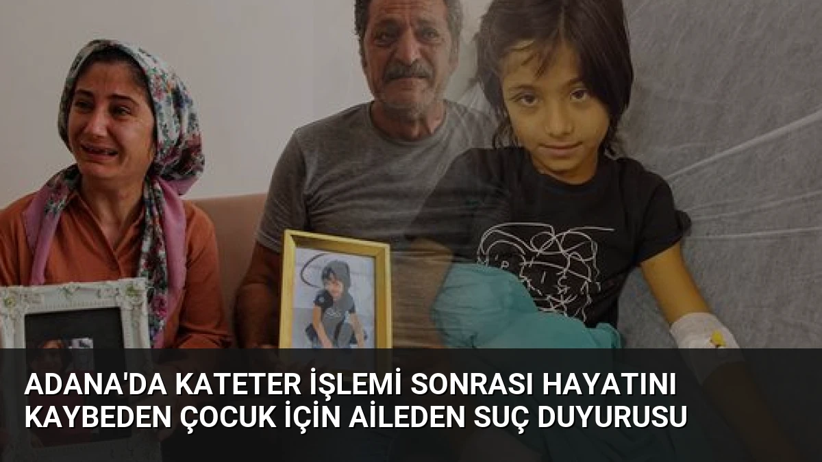 Adana’da Kateter İşlemi Sonrası Hayatını Kaybeden Çocuk İçin Aileden Suç Duyurusu