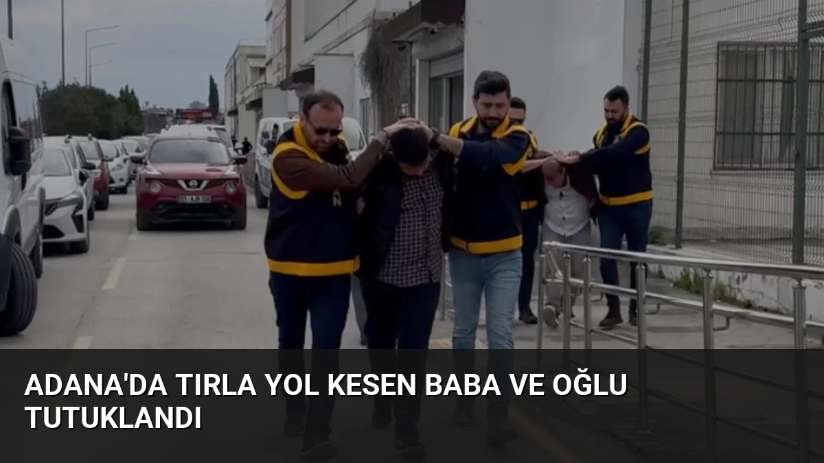 Adana’da Tırla Yol Kesen Baba ve Oğlu Tutuklandı