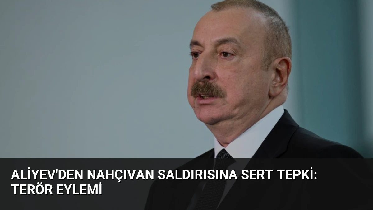 Aliyev’den Nahçıvan Saldırısına Sert Tepki: Terör Eylemi