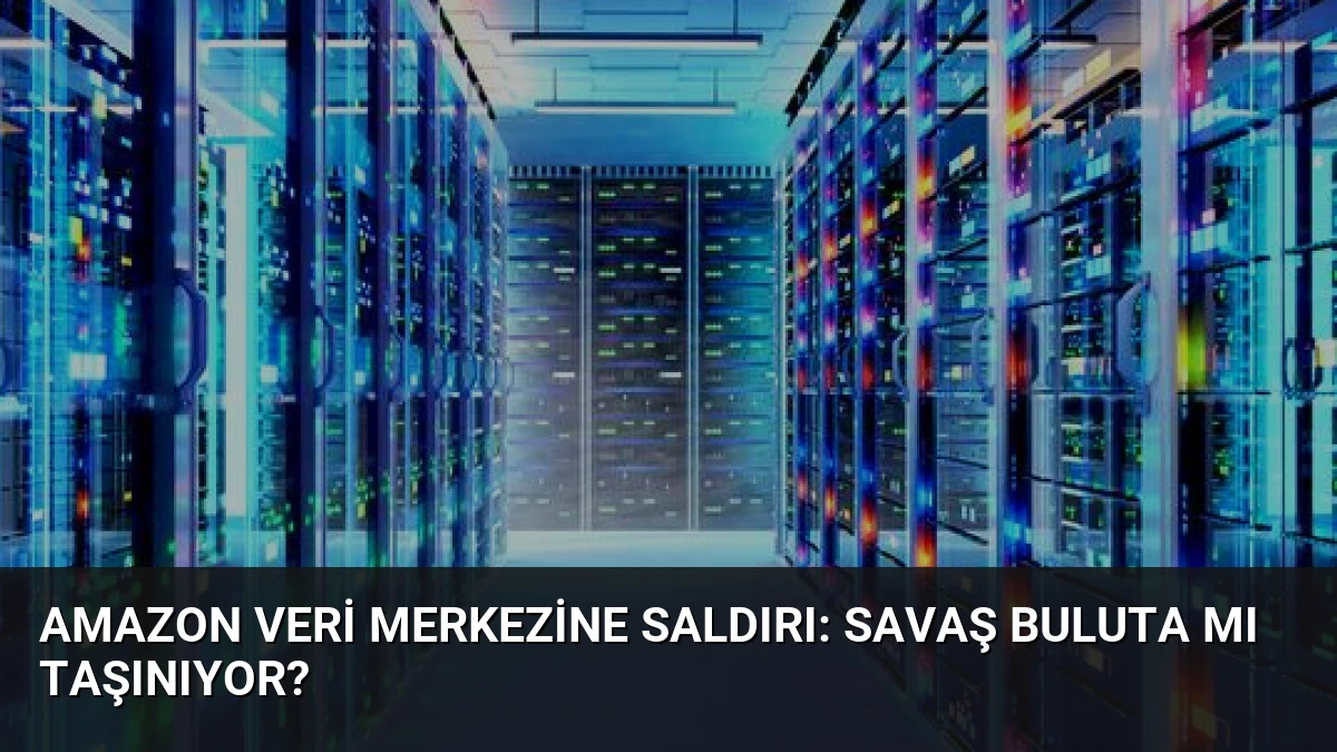 Amazon Veri Merkezine Saldırı: Savaş Buluta mı Taşınıyor?