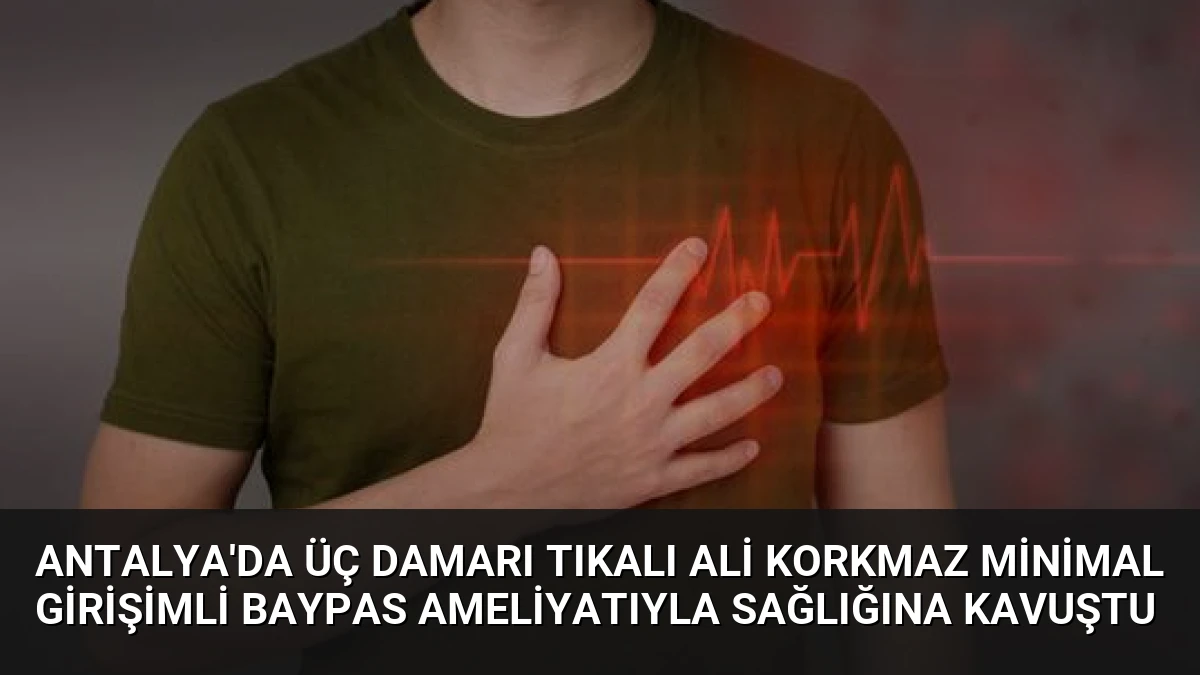 Antalya’da Üç Damarı Tıkalı Ali Korkmaz Minimal Girişimli Baypas Ameliyatıyla Sağlığına Kavuştu
