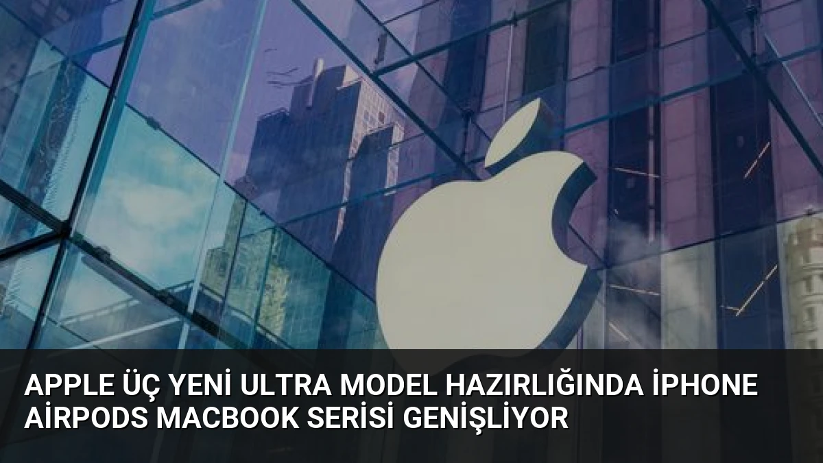 Apple Üç Yeni Ultra Model Hazırlığında iPhone AirPods MacBook Serisi Genişliyor