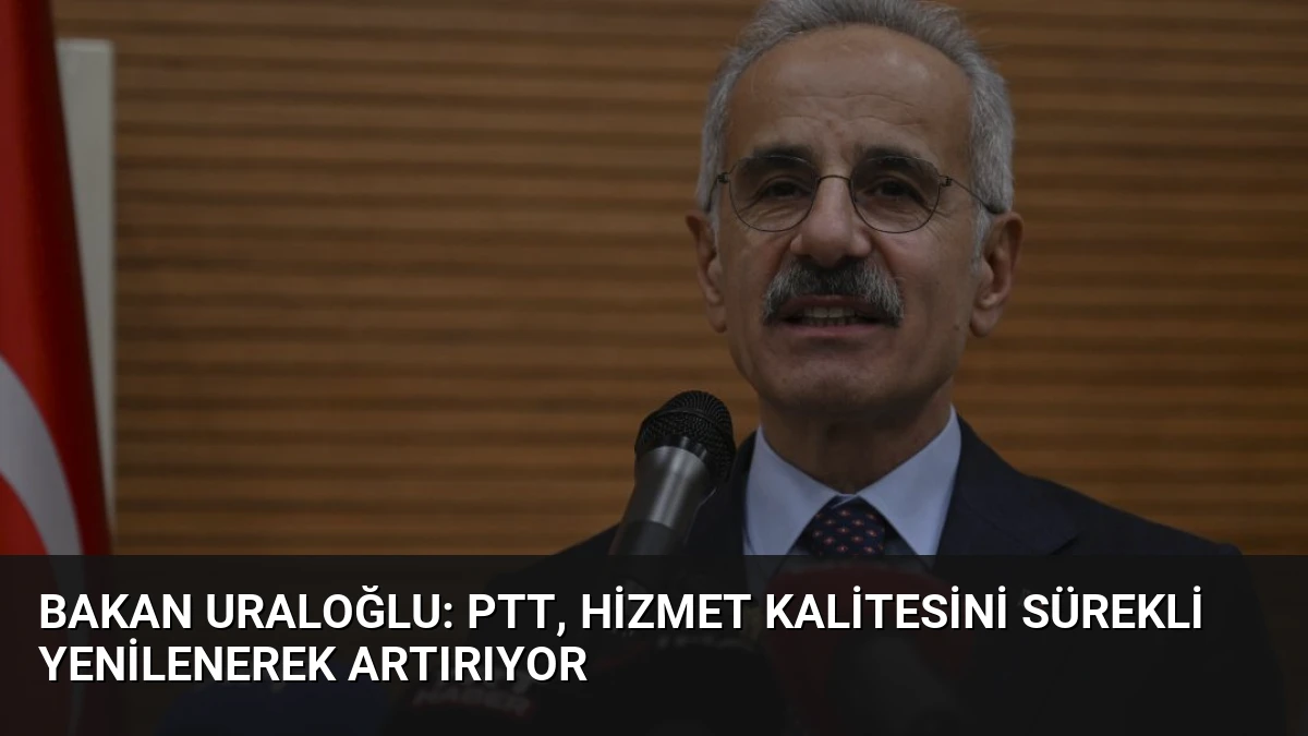 Bakan Uraloğlu: PTT, Hizmet Kalitesini Sürekli Yenilenerek Artırıyor