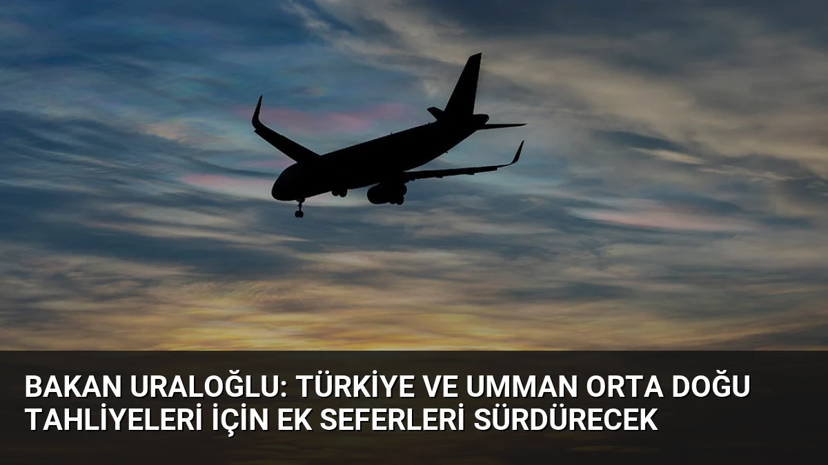 Bakan Uraloğlu: Türkiye ve Umman Orta Doğu Tahliyeleri İçin Ek Seferleri Sürdürecek