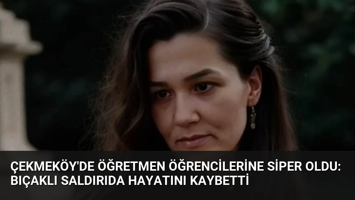 Çekmeköy’de Öğretmen Öğrencilerine Siper Oldu: Bıçaklı Saldırıda Hayatını Kaybetti