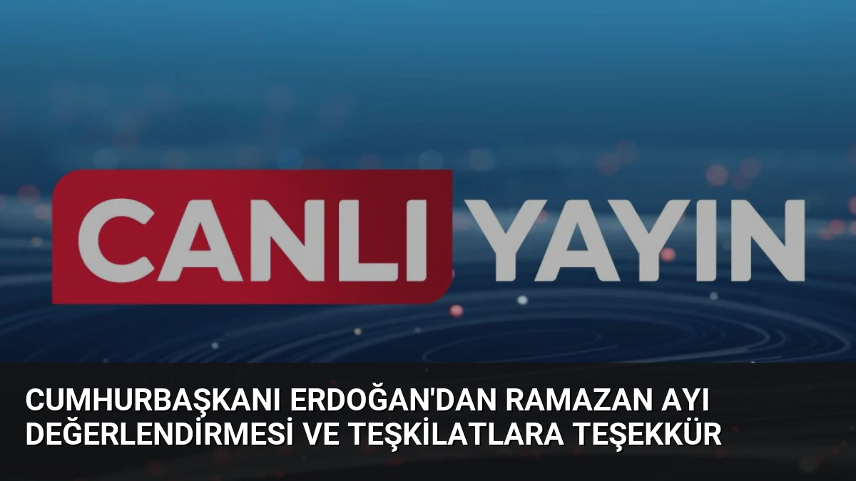 Cumhurbaşkanı Erdoğan’dan Ramazan Ayı Değerlendirmesi ve Teşkilatlara Teşekkür