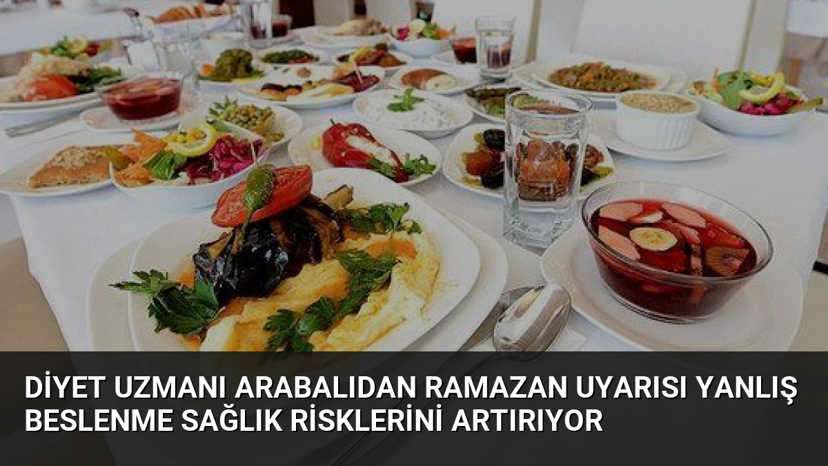 Diyet Uzmanı Arabalıdan Ramazan Uyarısı Yanlış Beslenme Sağlık Risklerini Artırıyor