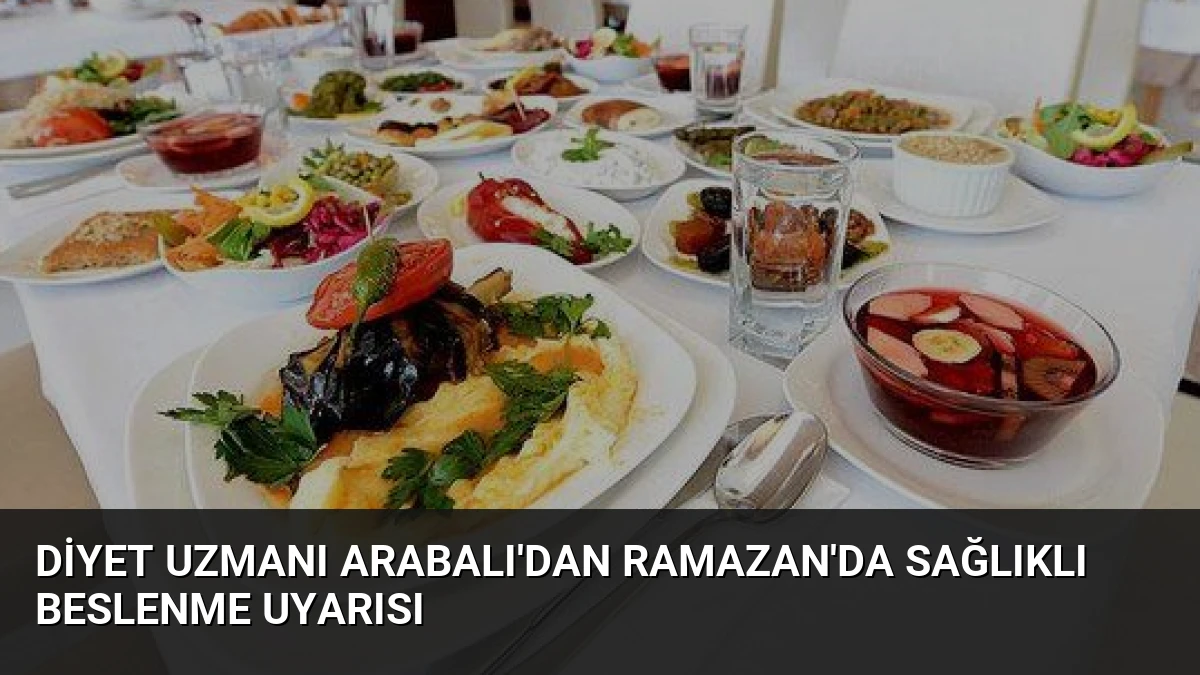 Diyet Uzmanı Arabalı’dan Ramazan’da Sağlıklı Beslenme Uyarısı