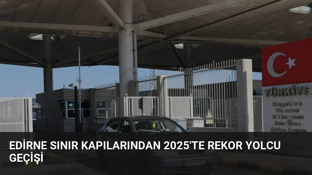 Edirne Sınır Kapılarından 2025’te Rekor Yolcu Geçişi