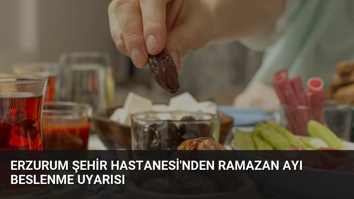 Erzurum Şehir Hastanesi’nden Ramazan Ayı Beslenme Uyarısı