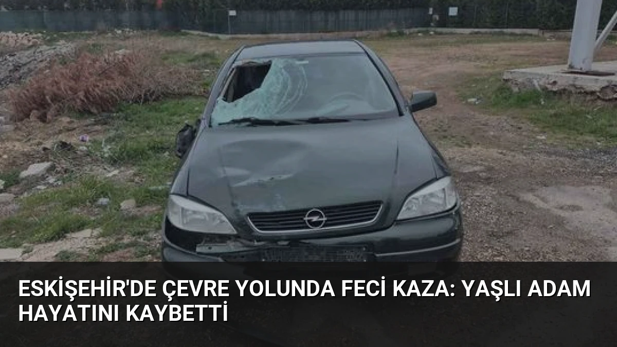 Eskişehir’de Çevre Yolunda Feci Kaza: Yaşlı Adam Hayatını Kaybetti