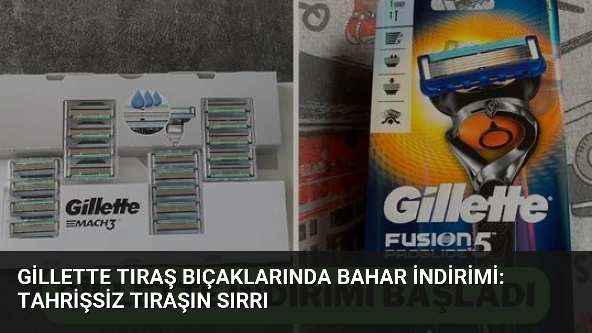 Gillette Tıraş Bıçaklarında Bahar İndirimi: Tahrişsiz Tıraşın Sırrı