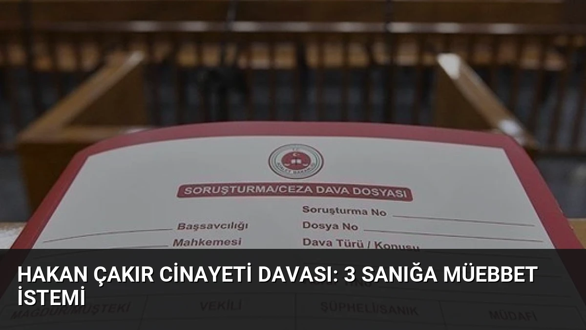 Hakan Çakır Cinayeti Davası: 3 Sanığa Müebbet İstemi