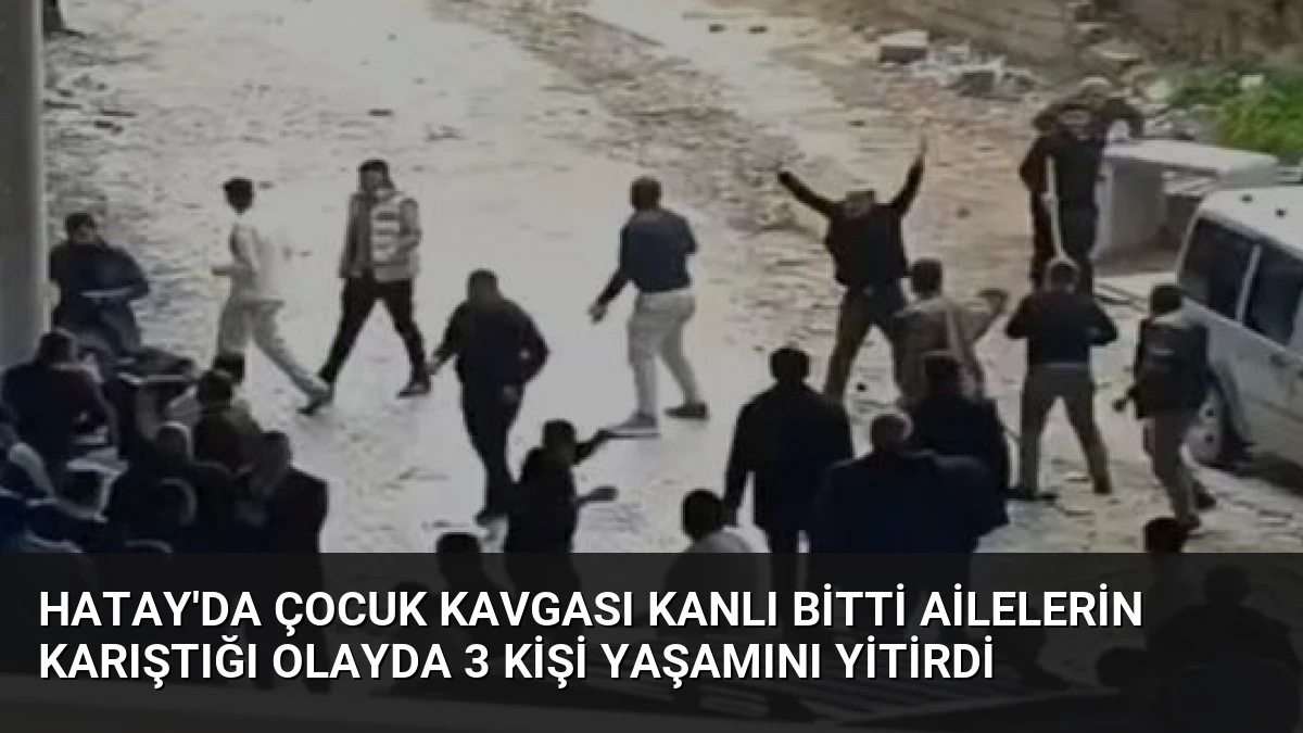 Hatay’da Çocuk Kavgası Kanlı Bitti Ailelerin Karıştığı Olayda 3 Kişi Yaşamını Yitirdi