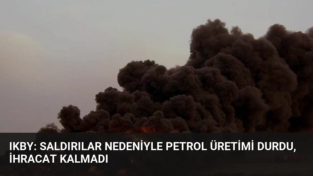IKBY: Saldırılar Nedeniyle Petrol Üretimi Durdu, İhracat Kalmadı