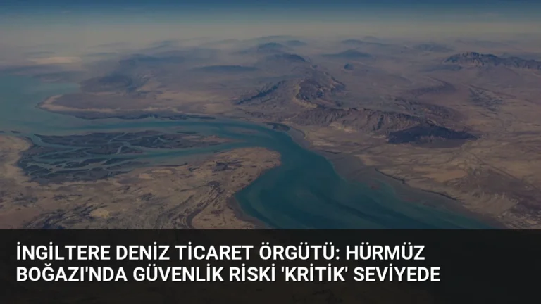 İngiltere Deniz Ticaret Örgütü: Hürmüz Boğazı’nda Güvenlik Riski ‘Kritik’ Seviyede
