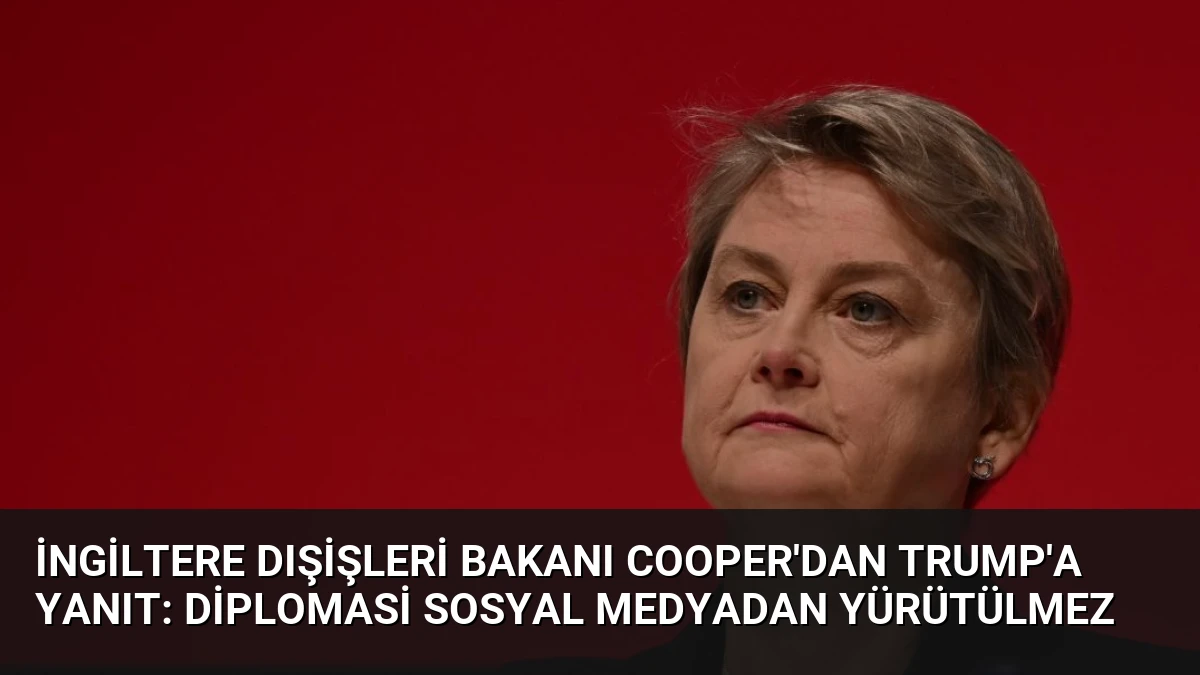 İngiltere Dışişleri Bakanı Cooper’dan Trump’a Yanıt: Diplomasi Sosyal Medyadan Yürütülmez