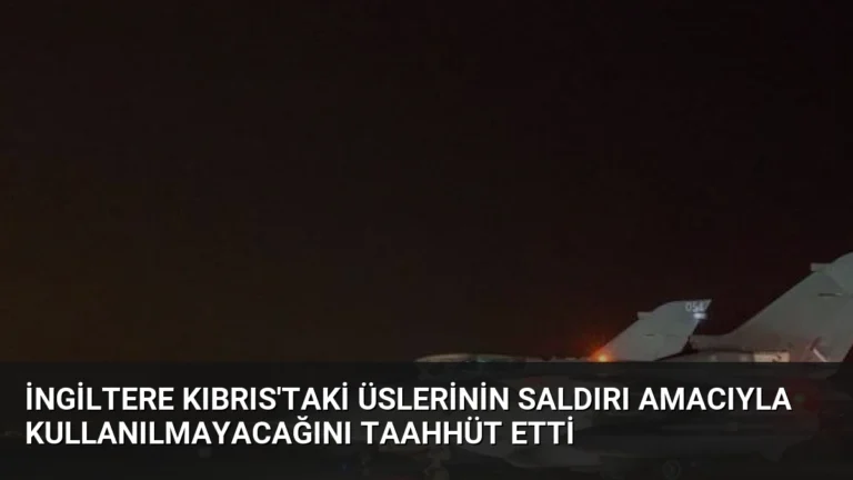 İngiltere Kıbrıs’taki Üslerinin Saldırı Amacıyla Kullanılmayacağını Taahhüt Etti