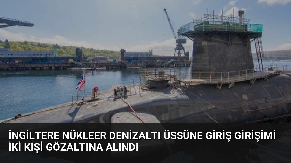 İngiltere Nükleer Denizaltı Üssüne Giriş Girişimi İki Kişi Gözaltına Alındı