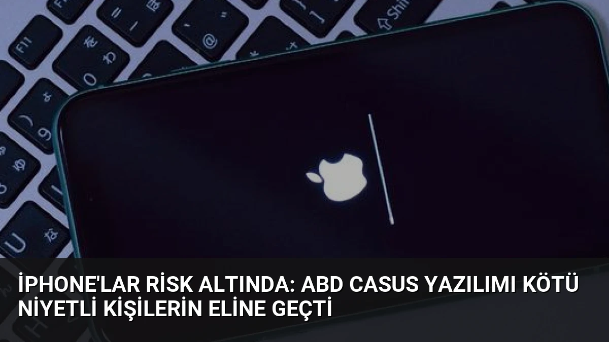 iPhone’lar Risk Altında: ABD Casus Yazılımı Kötü Niyetli Kişilerin Eline Geçti