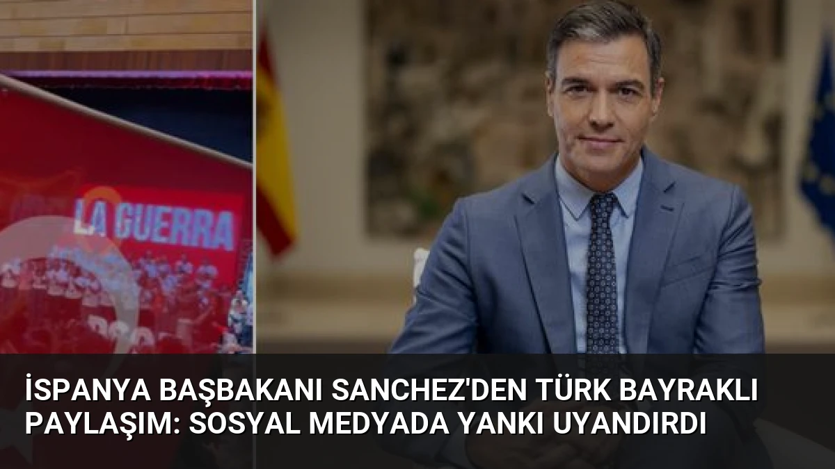 İspanya Başbakanı Sanchez’den Türk Bayraklı Paylaşım: Sosyal Medyada Yankı Uyandırdı