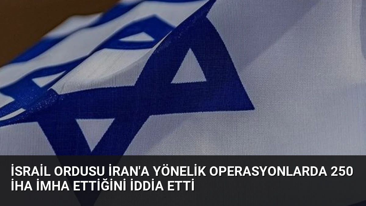 İsrail Ordusu İran’a Yönelik Operasyonlarda 250 İHA İmha Ettiğini İddia Etti