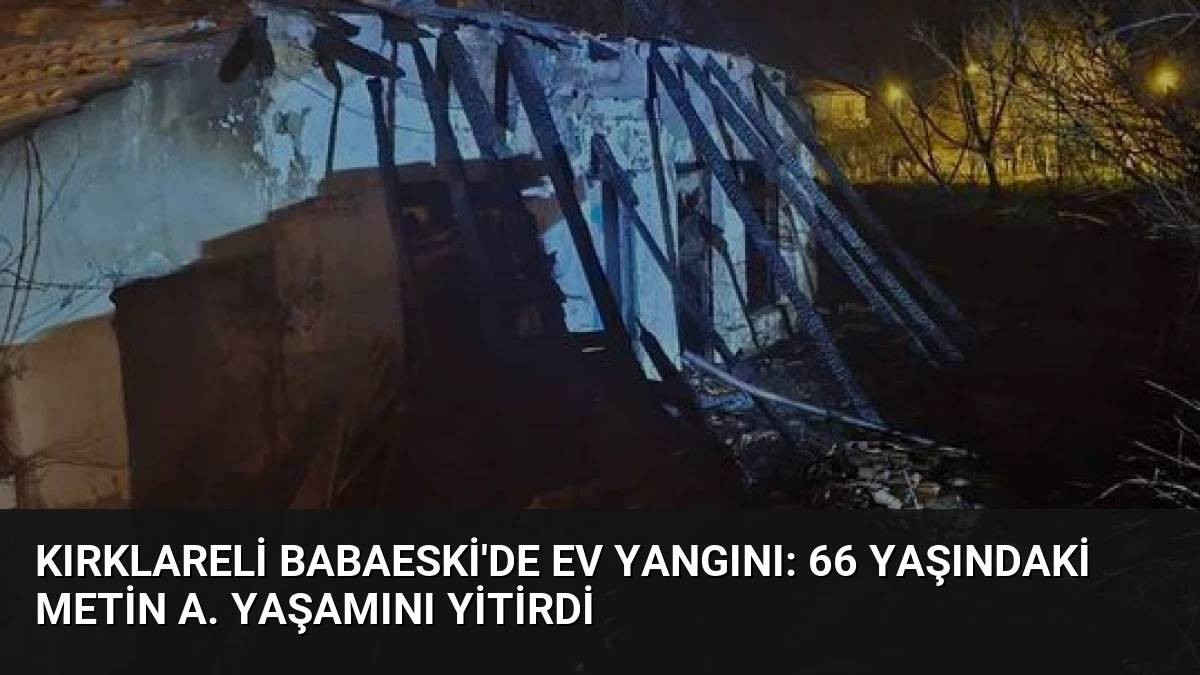 Kırklareli Babaeski’de ev yangını: 66 yaşındaki Metin A. yaşamını yitirdi
