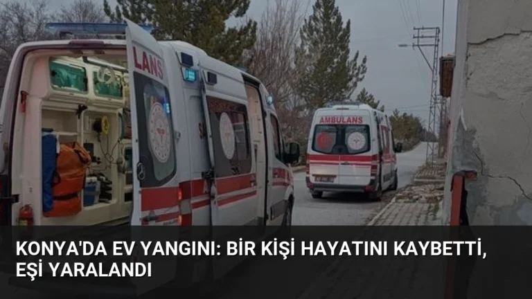 Konya’da Ev Yangını: Bir Kişi Hayatını Kaybetti, Eşi Yaralandı