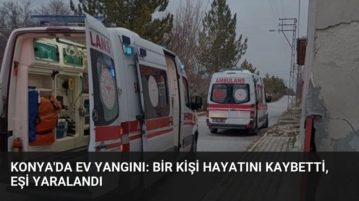 Konya’da Ev Yangını: Bir Kişi Hayatını Kaybetti, Eşi Yaralandı