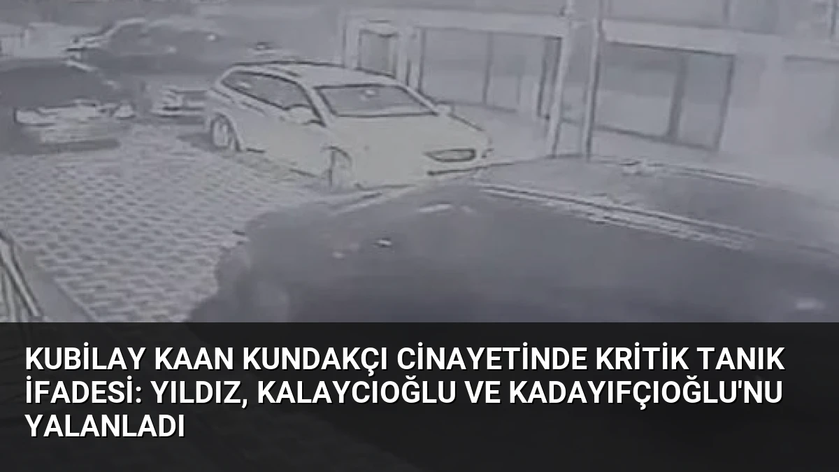 Kubilay Kaan Kundakçı Cinayetinde Kritik Tanık İfadesi: Yıldız, Kalaycıoğlu ve Kadayıfçıoğlu’nu Yalanladı