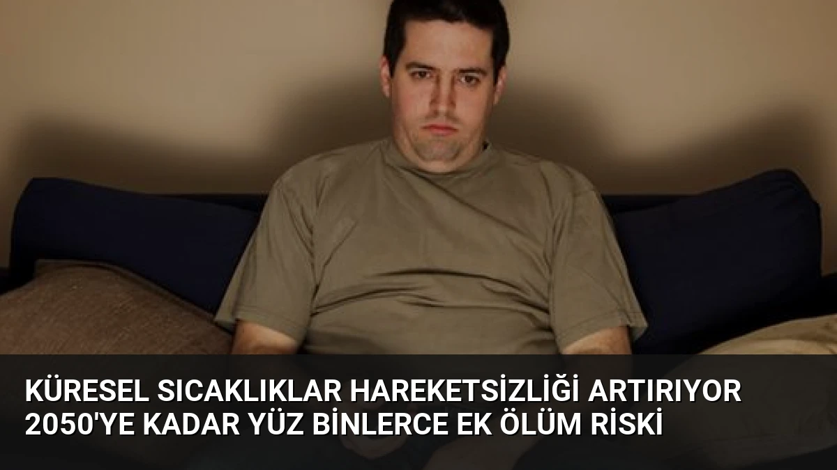 Küresel Sıcaklıklar Hareketsizliği Artırıyor 2050’ye Kadar Yüz Binlerce Ek Ölüm Riski