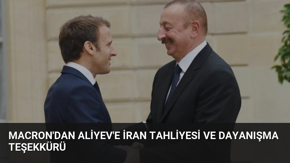 Macron’dan Aliyev’e İran Tahliyesi ve Dayanışma Teşekkürü