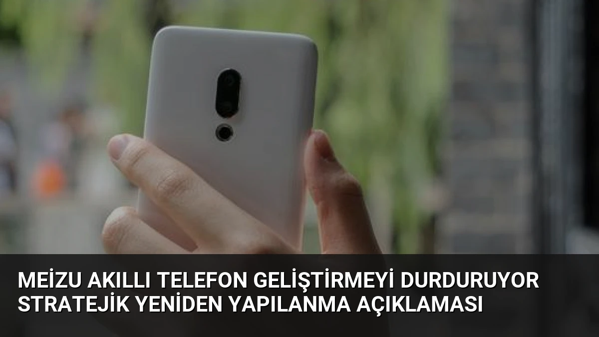 Meizu Akıllı Telefon Geliştirmeyi Durduruyor Stratejik Yeniden Yapılanma Açıklaması