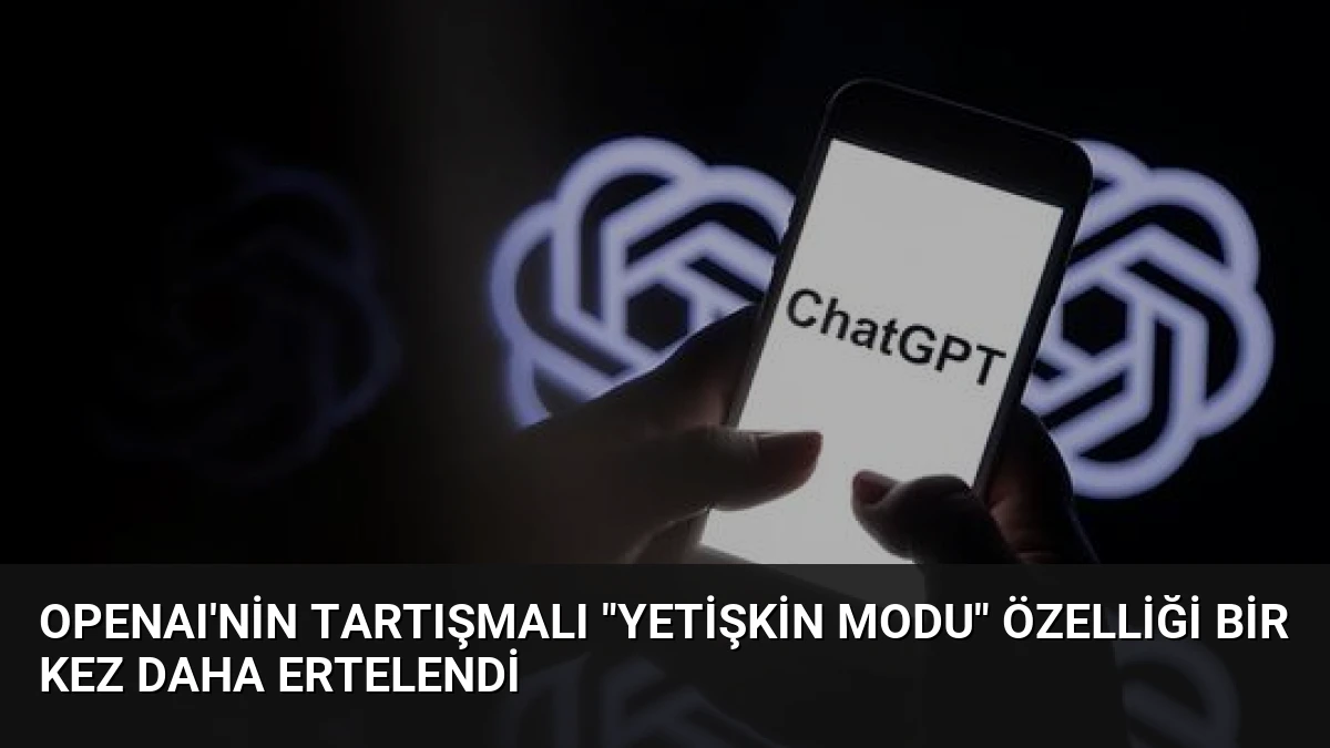 OpenAI’nin Tartışmalı “Yetişkin Modu” Özelliği Bir Kez Daha Ertelendi