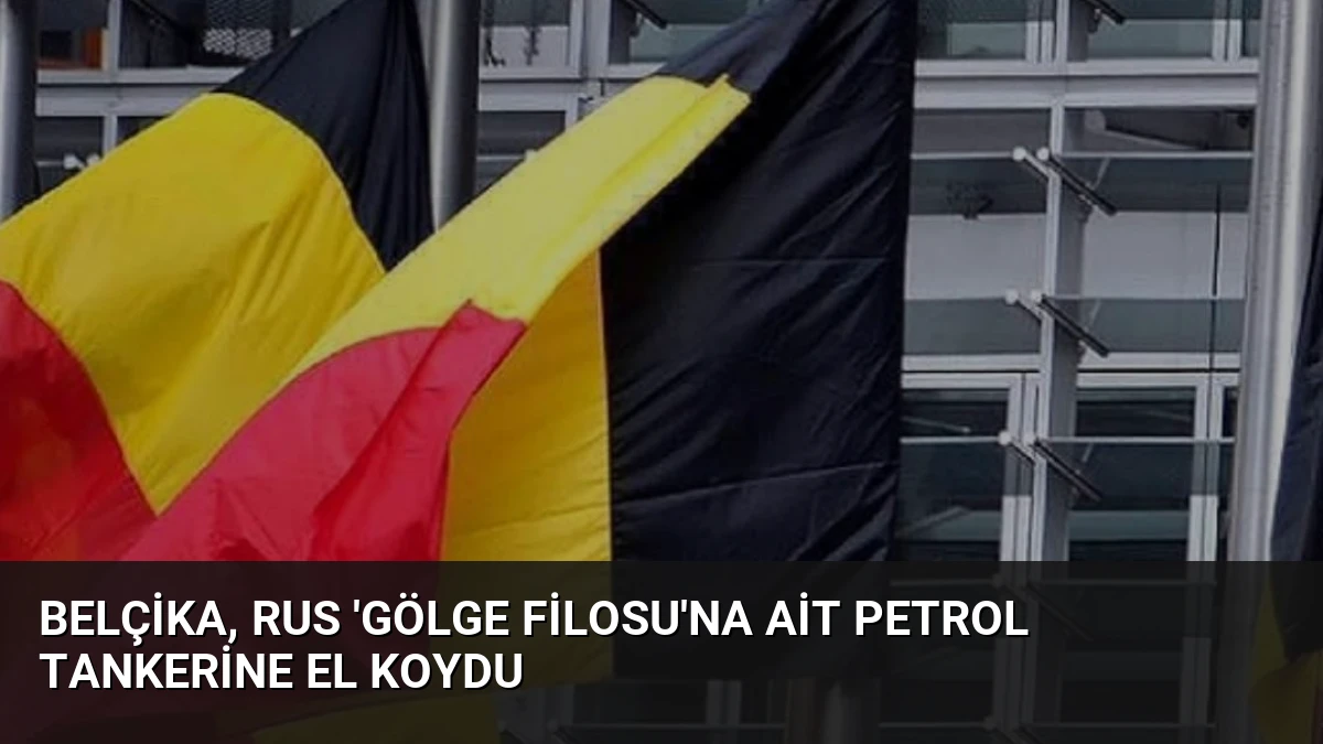 Belçika, Rus ‘Gölge Filosu’na Ait Petrol Tankerine El Koydu