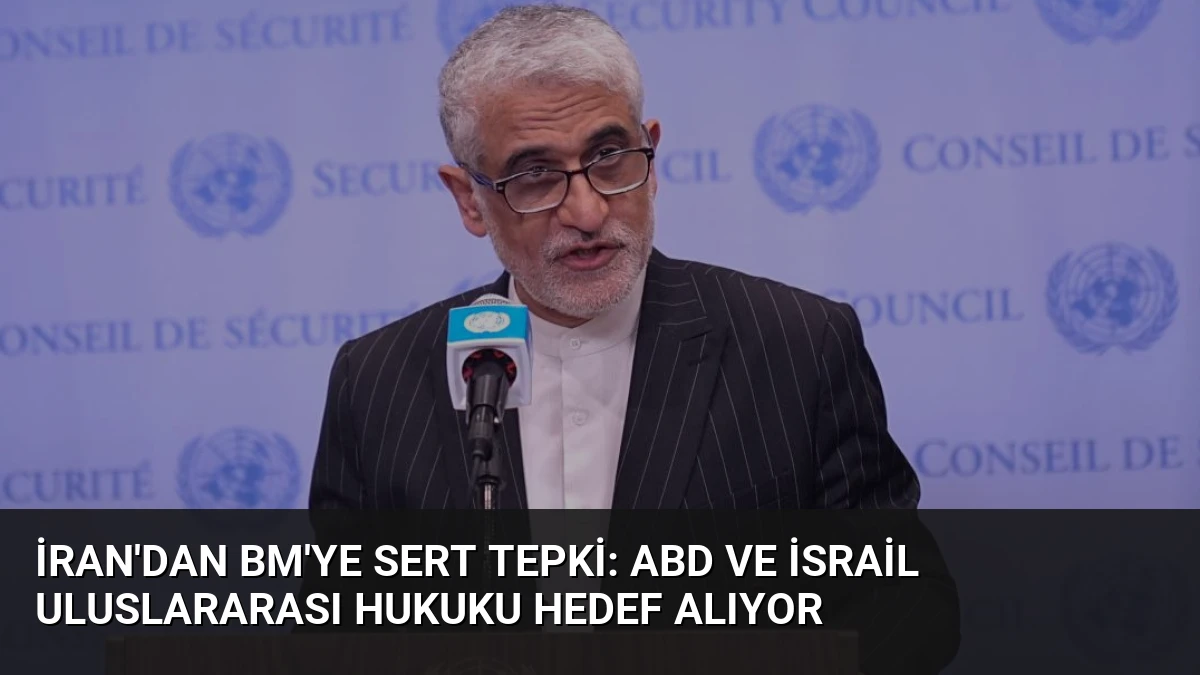 İran’dan BM’ye Sert Tepki: ABD ve İsrail Uluslararası Hukuku Hedef Alıyor