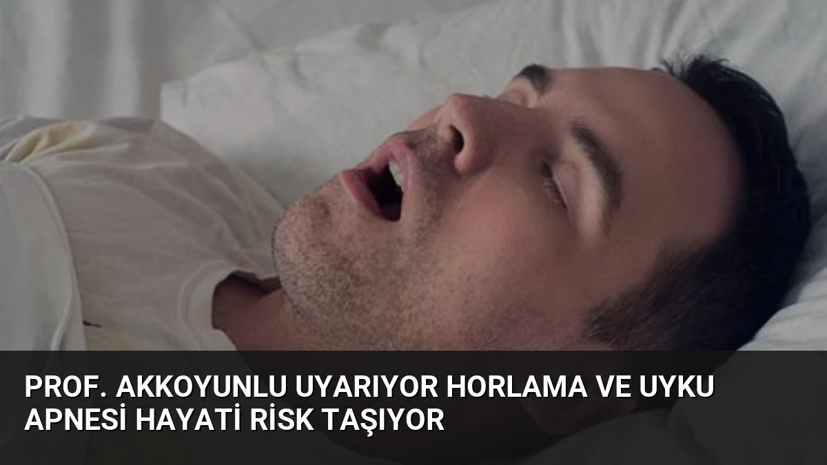 Prof. Akkoyunlu Uyarıyor Horlama ve Uyku Apnesi Hayati Risk Taşıyor