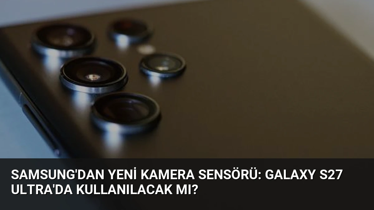 Samsung’dan Yeni Kamera Sensörü: Galaxy S27 Ultra’da Kullanılacak mı?